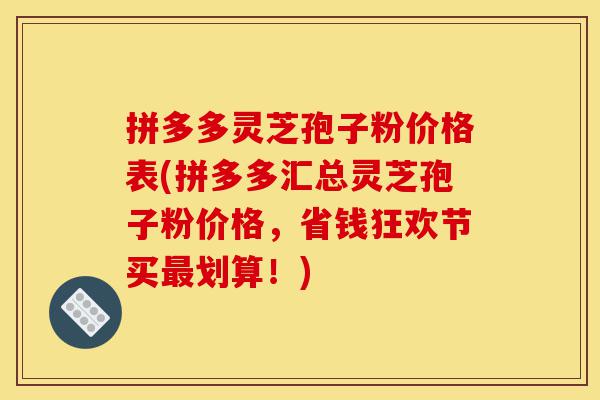 拼多多灵芝孢子粉价格表(拼多多汇总灵芝孢子粉价格,省钱狂欢节买最划算!)-第1张图片-灵芝之家 拼多多灵芝孢子粉价格表(拼多多汇总灵芝孢子粉价格,省钱狂欢节买最划算!)-第1张图片-灵芝之家