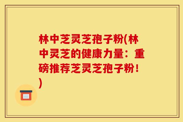 林中芝灵芝孢子粉(林中灵芝的健康力量:重磅推荐芝灵芝孢子粉!)-第1张图片-灵芝之家 林中芝灵芝孢子粉(林中灵芝的健康力量:重磅推荐芝灵芝孢子粉!)-第1张图片-灵芝之家