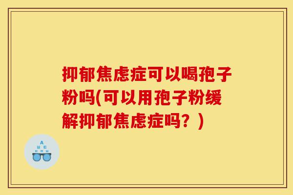 抑郁焦虑症可以喝孢子粉吗(可以用孢子粉缓解抑郁焦虑症吗?)-第1张图片-灵芝之家 抑郁焦虑症可以喝孢子粉吗(可以用孢子粉缓解抑郁焦虑症吗?)-第1张图片-灵芝之家