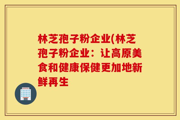 林芝孢子粉企业(林芝孢子粉企业:让高原美食和健康保健更加地新鲜再生-第1张图片-灵芝之家 林芝孢子粉企业(林芝孢子粉企业:让高原美食和健康保健更加地新鲜再生-第1张图片-灵芝之家