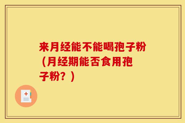 来月经能不能喝孢子粉 (月经期能否食用孢子粉?)-第1张图片-灵芝之家 来月经能不能喝孢子粉 (月经期能否食用孢子粉?)-第1张图片-灵芝之家