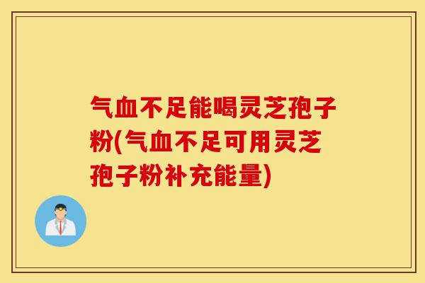 气血不足能喝灵芝孢子粉(气血不足可用灵芝孢子粉补充能量)-第1张图片-灵芝之家 气血不足能喝灵芝孢子粉(气血不足可用灵芝孢子粉补充能量)-第1张图片-灵芝之家