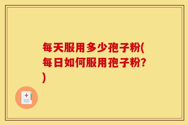 每天服用多少孢子粉(每日如何服用孢子粉?)-第1张图片-灵芝之家 每天服用多少孢子粉(每日如何服用孢子粉?)-第1张图片-灵芝之家