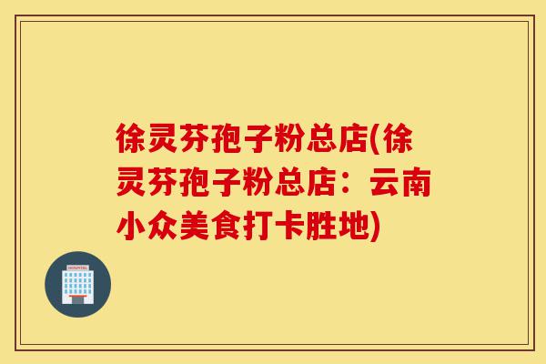 徐灵芬孢子粉总店(徐灵芬孢子粉总店:云南小众美食打卡胜地)-第1张图片-灵芝之家 徐灵芬孢子粉总店(徐灵芬孢子粉总店:云南小众美食打卡胜地)-第1张图片-灵芝之家
