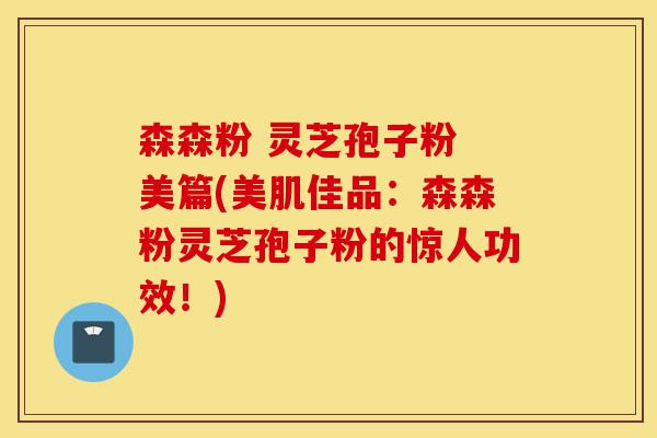 森森粉 灵芝孢子粉 美篇(美肌佳品:森森粉灵芝孢子粉的惊人功效!)-第1张图片-灵芝之家 森森粉 灵芝孢子粉 美篇(美肌佳品:森森粉灵芝孢子粉的惊人功效!)-第1张图片-灵芝之家