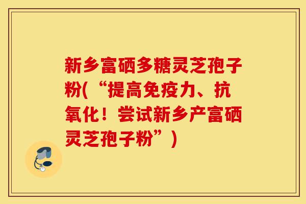 新乡富硒多糖灵芝孢子粉(“提高免疫力、抗氧化！尝试新乡产富硒灵芝孢子粉”)-第1张图片-灵芝之家