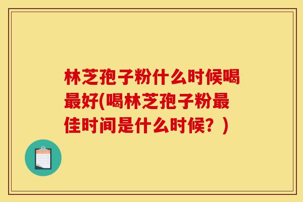 林芝孢子粉什么时候喝最好(喝林芝孢子粉最佳时间是什么时候？)-第1张图片-灵芝之家