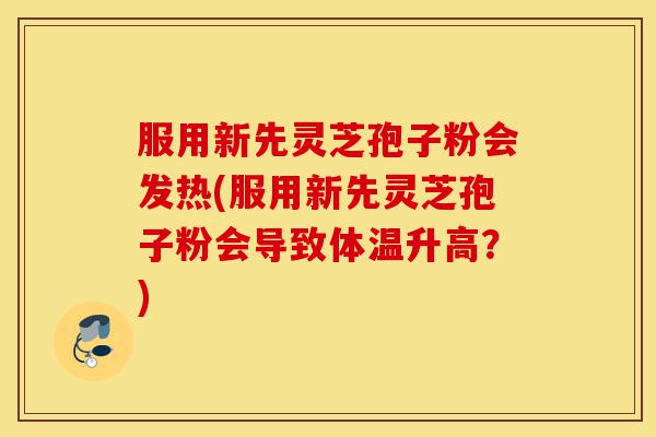 服用新先灵芝孢子粉会发热(服用新先灵芝孢子粉会导致体温升高?)-第1张图片-灵芝之家 服用新先灵芝孢子粉会发热(服用新先灵芝孢子粉会导致体温升高?)-第1张图片-灵芝之家
