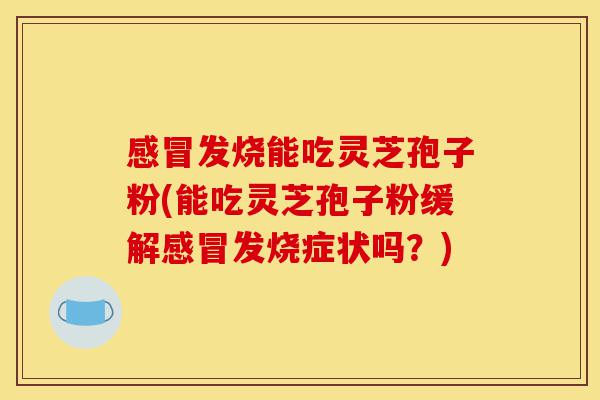 感冒发烧能吃灵芝孢子粉(能吃灵芝孢子粉缓解感冒发烧症状吗?)-第1张图片-灵芝之家 感冒发烧能吃灵芝孢子粉(能吃灵芝孢子粉缓解感冒发烧症状吗?)-第1张图片-灵芝之家