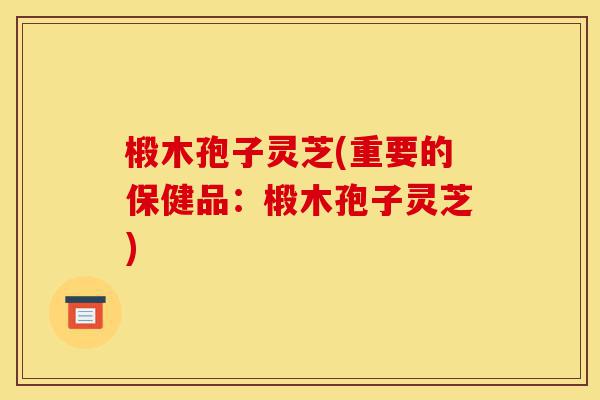 椴木孢子灵芝(重要的保健品:椴木孢子灵芝)-第1张图片-灵芝之家 椴木孢子灵芝(重要的保健品:椴木孢子灵芝)-第1张图片-灵芝之家
