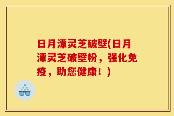日月潭灵芝破壁(日月潭灵芝破壁粉，强化免疫，助您健康！)-第1张图片-灵芝之家