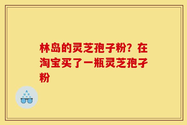 林岛的灵芝孢子粉?在淘宝买了一瓶灵芝孢孑粉-第1张图片-灵芝之家 林岛的灵芝孢子粉?在淘宝买了一瓶灵芝孢孑粉-第1张图片-灵芝之家