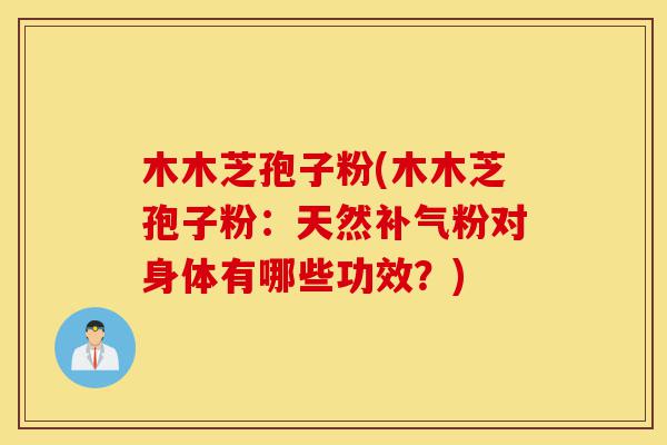 木木芝孢子粉(木木芝孢子粉：天然补气粉对身体有哪些功效？)-第1张图片-灵芝之家