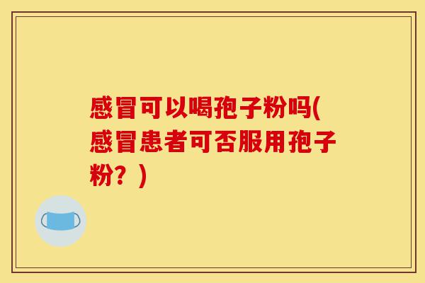 感冒可以喝孢子粉吗(感冒患者可否服用孢子粉？)-第1张图片-灵芝之家