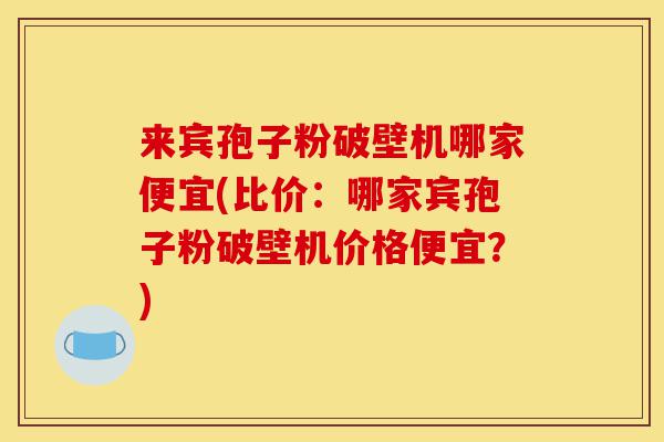 来宾孢子粉破壁机哪家便宜(比价：哪家宾孢子粉破壁机价格便宜？)-第1张图片-灵芝之家