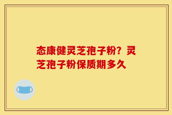 态康健灵芝孢子粉？灵芝孢子粉保质期多久-第1张图片-灵芝之家