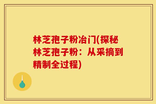 林芝孢子粉冶门(探秘林芝孢子粉:从采摘到精制全过程)-第1张图片-灵芝之家 林芝孢子粉冶门(探秘林芝孢子粉:从采摘到精制全过程)-第1张图片-灵芝之家