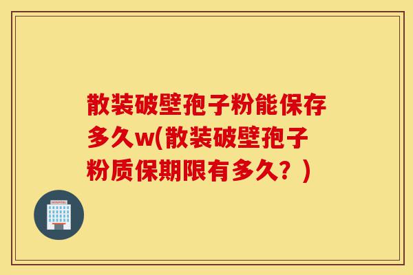 散装破壁孢子粉能保存多久w(散装破壁孢子粉质保期限有多久?)-第1张图片-灵芝之家 散装破壁孢子粉能保存多久w(散装破壁孢子粉质保期限有多久?)-第1张图片-灵芝之家