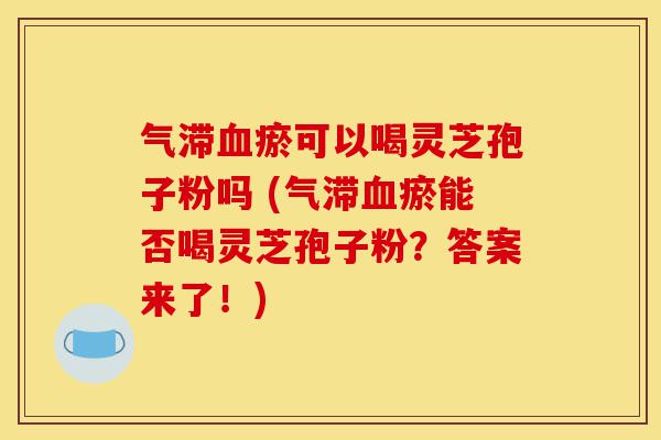 气滞血瘀可以喝灵芝孢子粉吗 (气滞血瘀能否喝灵芝孢子粉?答案来了!)-第1张图片-灵芝之家 气滞血瘀可以喝灵芝孢子粉吗 (气滞血瘀能否喝灵芝孢子粉?答案来了!)-第1张图片-灵芝之家