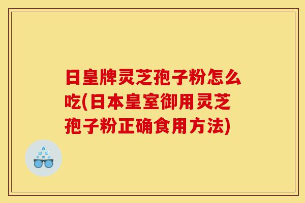 日皇牌灵芝孢子粉怎么吃(日本皇室御用灵芝孢子粉正确食用方法)-第1张图片-灵芝之家 日皇牌灵芝孢子粉怎么吃(日本皇室御用灵芝孢子粉正确食用方法)-第1张图片-灵芝之家