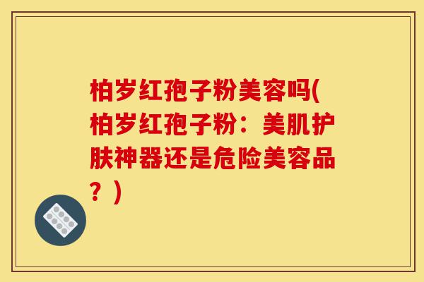 柏岁红孢子粉美容吗(柏岁红孢子粉:美肌护肤神器还是危险美容品?)-第1张图片-灵芝之家 柏岁红孢子粉美容吗(柏岁红孢子粉:美肌护肤神器还是危险美容品?)-第1张图片-灵芝之家