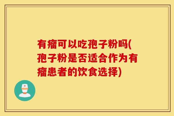 有瘤可以吃孢子粉吗(孢子粉是否适合作为有瘤患者的饮食选择)-第1张图片-灵芝之家