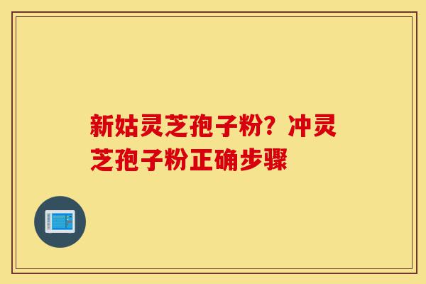 新姑灵芝孢子粉？冲灵芝孢子粉正确步骤-第1张图片-灵芝之家