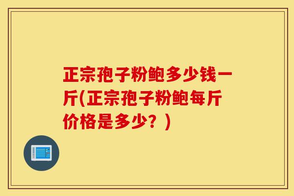 正宗孢子粉鲍多少钱一斤(正宗孢子粉鲍每斤价格是多少?)-第1张图片-灵芝之家 正宗孢子粉鲍多少钱一斤(正宗孢子粉鲍每斤价格是多少?)-第1张图片-灵芝之家