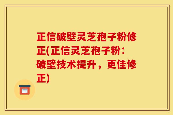 正信破壁灵芝孢子粉修正(正信灵芝孢子粉：破壁技术提升，更佳修正)-第1张图片-灵芝之家