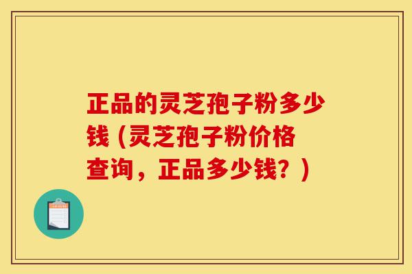 正品的灵芝孢子粉多少钱 (灵芝孢子粉价格查询,正品多少钱?)-第1张图片-灵芝之家 正品的灵芝孢子粉多少钱 (灵芝孢子粉价格查询,正品多少钱?)-第1张图片-灵芝之家