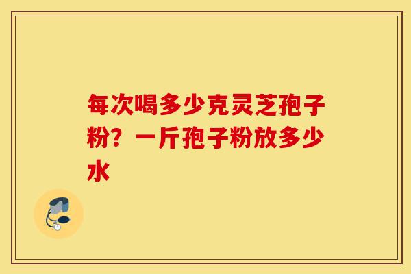 每次喝多少克灵芝孢子粉?一斤孢子粉放多少水-第1张图片-灵芝之家 每次喝多少克灵芝孢子粉?一斤孢子粉放多少水-第1张图片-灵芝之家