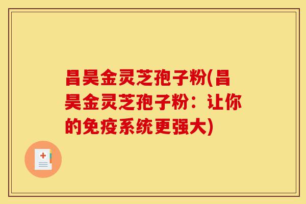 昌昊金灵芝孢子粉(昌昊金灵芝孢子粉:让你的免疫系统更强大)-第1张图片-灵芝之家 昌昊金灵芝孢子粉(昌昊金灵芝孢子粉:让你的免疫系统更强大)-第1张图片-灵芝之家