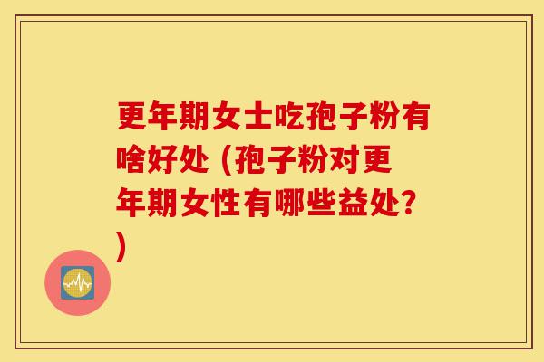 更年期女士吃孢子粉有啥好处 (孢子粉对更年期女性有哪些益处？)-第1张图片-灵芝之家
