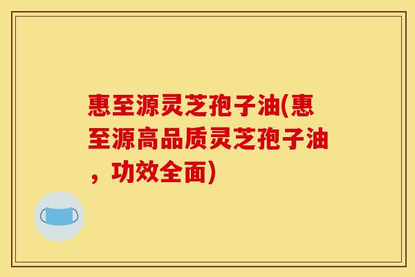 惠至源灵芝孢子油(惠至源高品质灵芝孢子油,功效全面)-第1张图片-灵芝之家 惠至源灵芝孢子油(惠至源高品质灵芝孢子油,功效全面)-第1张图片-灵芝之家