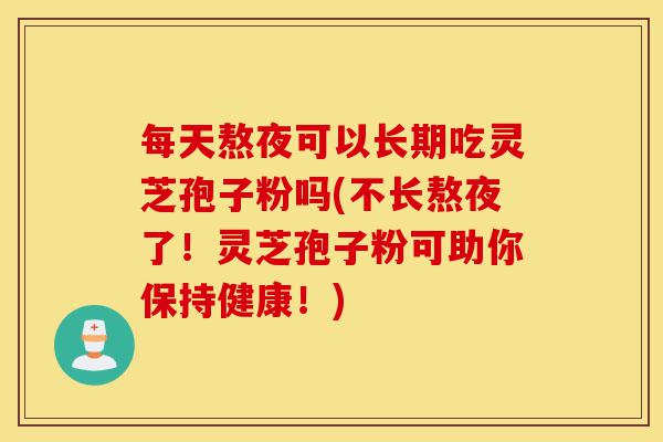 每天熬夜可以长期吃灵芝孢子粉吗(不长熬夜了!灵芝孢子粉可助你保持健康!)-第1张图片-灵芝之家 每天熬夜可以长期吃灵芝孢子粉吗(不长熬夜了!灵芝孢子粉可助你保持健康!)-第1张图片-灵芝之家