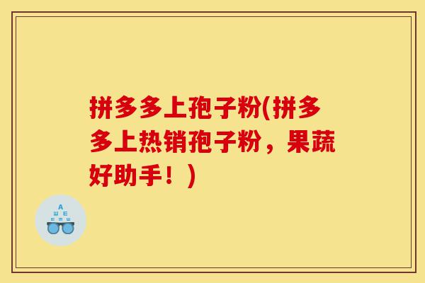 拼多多上孢子粉(拼多多上热销孢子粉,果蔬好助手!)-第1张图片-灵芝之家 拼多多上孢子粉(拼多多上热销孢子粉,果蔬好助手!)-第1张图片-灵芝之家