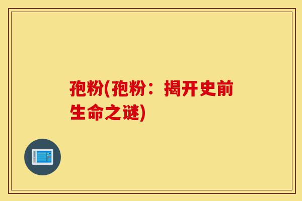 孢粉(孢粉:揭开史前生命之谜)-第1张图片-灵芝之家 孢粉(孢粉:揭开史前生命之谜)-第1张图片-灵芝之家