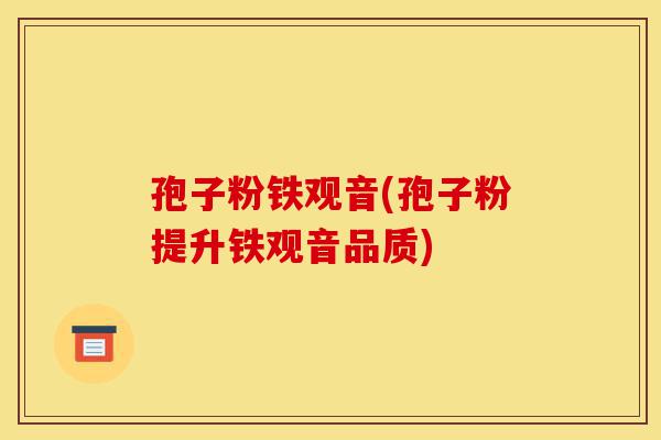 孢子粉铁观音(孢子粉提升铁观音品质)-第1张图片-灵芝之家 孢子粉铁观音(孢子粉提升铁观音品质)-第1张图片-灵芝之家