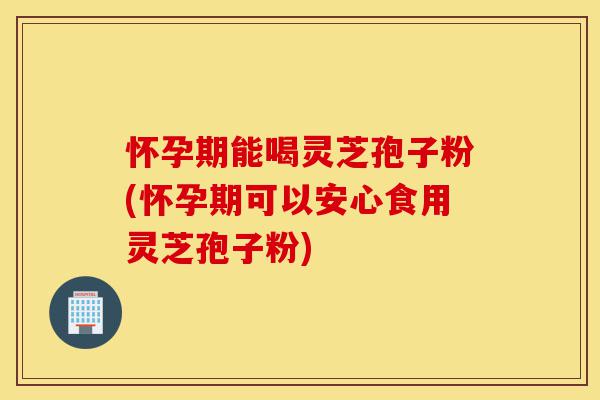 怀孕期能喝灵芝孢子粉(怀孕期可以安心食用灵芝孢子粉)-第1张图片-灵芝之家 怀孕期能喝灵芝孢子粉(怀孕期可以安心食用灵芝孢子粉)-第1张图片-灵芝之家