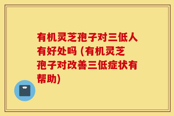 有机灵芝孢子对三低人有好处吗 (有机灵芝孢子对改善三低症状有帮助)-第1张图片-灵芝之家 有机灵芝孢子对三低人有好处吗 (有机灵芝孢子对改善三低症状有帮助)-第1张图片-灵芝之家