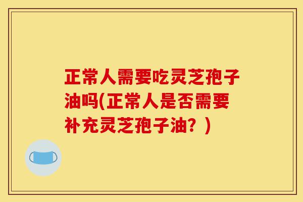 正常人需要吃灵芝孢子油吗(正常人是否需要补充灵芝孢子油?)-第1张图片-灵芝之家 正常人需要吃灵芝孢子油吗(正常人是否需要补充灵芝孢子油?)-第1张图片-灵芝之家