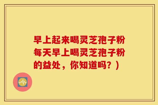 早上起来喝灵芝孢子粉每天早上喝灵芝孢子粉的益处,你知道吗?)-第1张图片-灵芝之家 早上起来喝灵芝孢子粉每天早上喝灵芝孢子粉的益处,你知道吗?)-第1张图片-灵芝之家