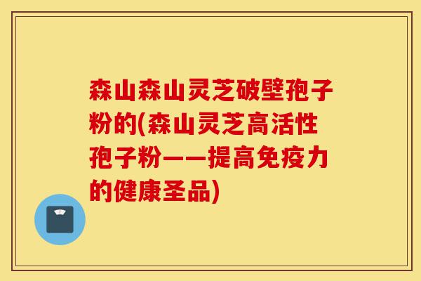 森山森山灵芝破壁孢子粉的(森山灵芝高活性孢子粉——提高免疫力的健康圣品)-第1张图片-灵芝之家 森山森山灵芝破壁孢子粉的(森山灵芝高活性孢子粉——提高免疫力的健康圣品)-第1张图片-灵芝之家