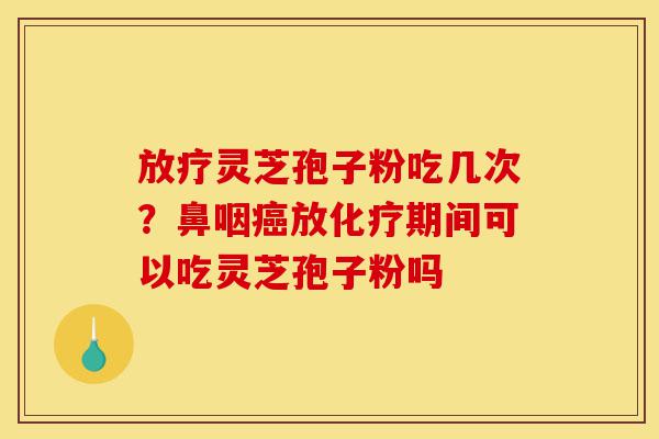 放疗灵芝孢子粉吃几次?鼻咽癌放化疗期间可以吃灵芝孢子粉吗-第1张图片-灵芝之家 放疗灵芝孢子粉吃几次?鼻咽癌放化疗期间可以吃灵芝孢子粉吗-第1张图片-灵芝之家