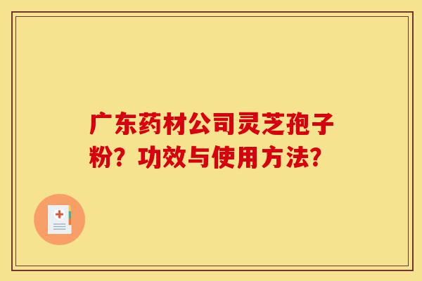广东药材公司灵芝孢子粉？功效与使用方法？-第1张图片-灵芝之家