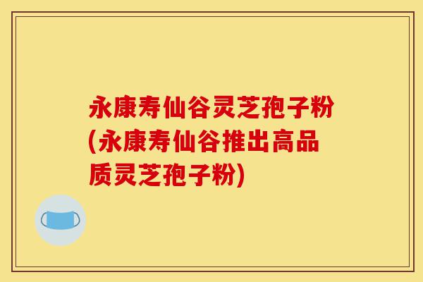 永康寿仙谷灵芝孢子粉(永康寿仙谷推出高品质灵芝孢子粉)-第1张图片-灵芝之家 永康寿仙谷灵芝孢子粉(永康寿仙谷推出高品质灵芝孢子粉)-第1张图片-灵芝之家