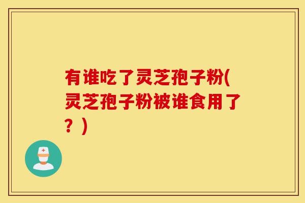 有谁吃了灵芝孢子粉(灵芝孢子粉被谁食用了?)-第1张图片-灵芝之家 有谁吃了灵芝孢子粉(灵芝孢子粉被谁食用了?)-第1张图片-灵芝之家