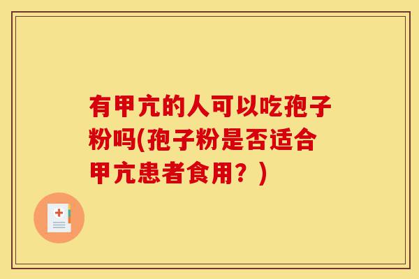 有甲亢的人可以吃孢子粉吗(孢子粉是否适合甲亢患者食用?)-第1张图片-灵芝之家 有甲亢的人可以吃孢子粉吗(孢子粉是否适合甲亢患者食用?)-第1张图片-灵芝之家