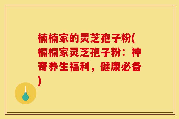 楠楠家的灵芝孢子粉(楠楠家灵芝孢子粉:神奇养生福利,健康必备)-第1张图片-灵芝之家 楠楠家的灵芝孢子粉(楠楠家灵芝孢子粉:神奇养生福利,健康必备)-第1张图片-灵芝之家