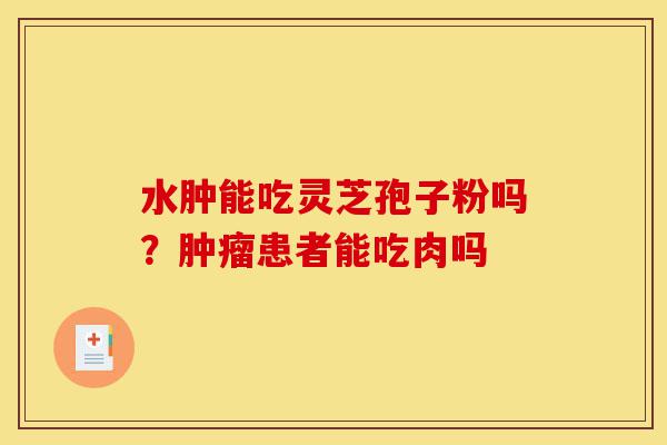 水肿能吃灵芝孢子粉吗?肿瘤患者能吃肉吗-第1张图片-灵芝之家 水肿能吃灵芝孢子粉吗?肿瘤患者能吃肉吗-第1张图片-灵芝之家